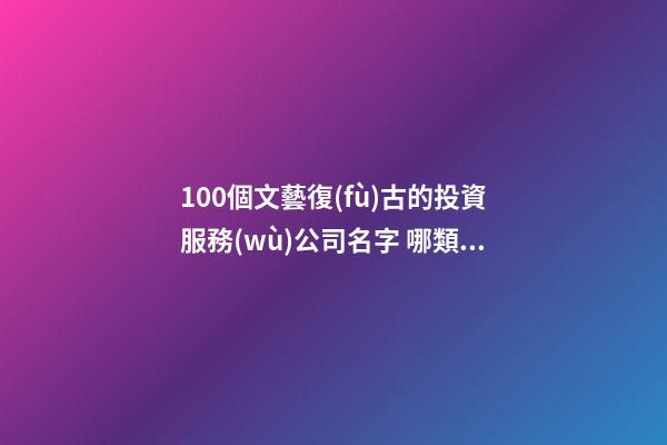 100個文藝復(fù)古的投資服務(wù)公司名字 哪類涵義合適